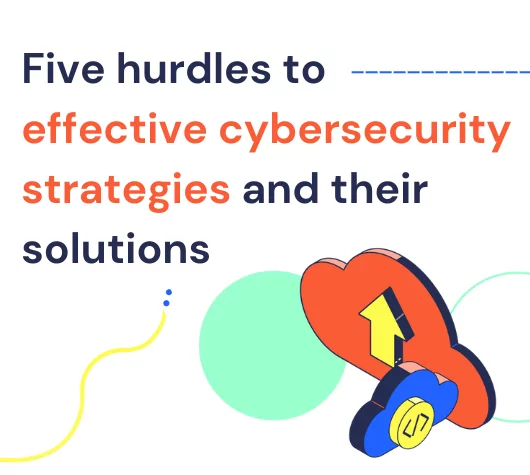 Five hurdles to effective cybersecurity strategies and their solutions